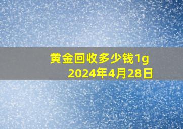 黄金回收多少钱1g 2024年4月28日